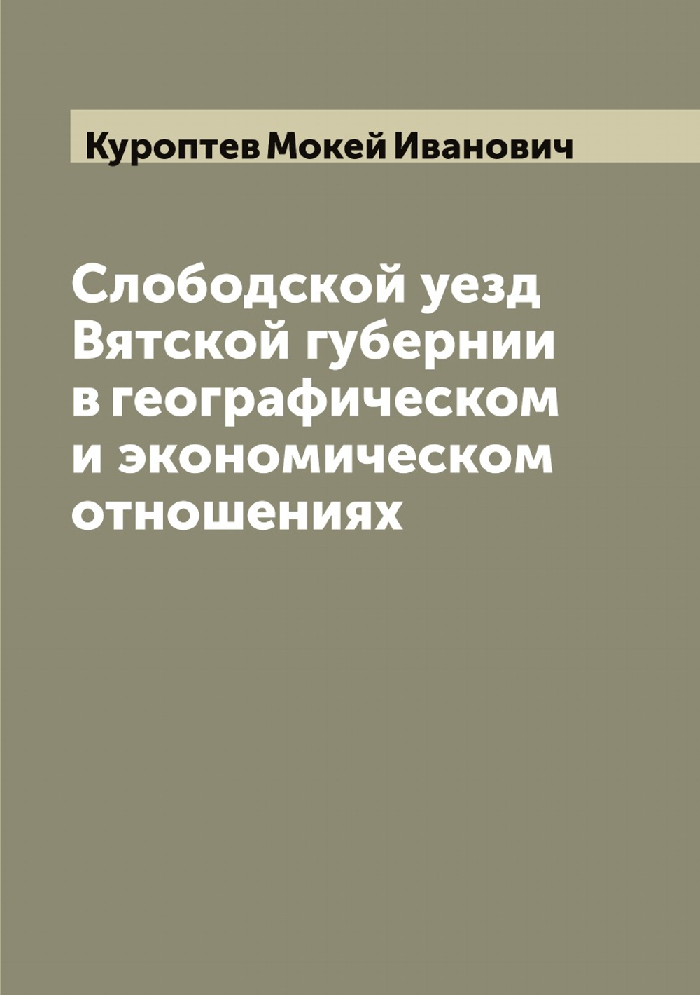 Слободской уезд Вятской губернии в географическом и экономическом отношениях | Куроптев Мокей Иванович