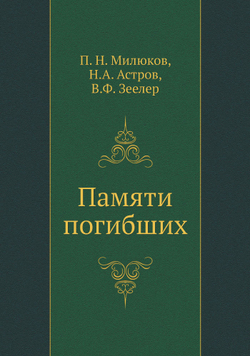 Памяти погибших | П. Н. Милюков; Н.А. Астров; В.Ф. Зеелер