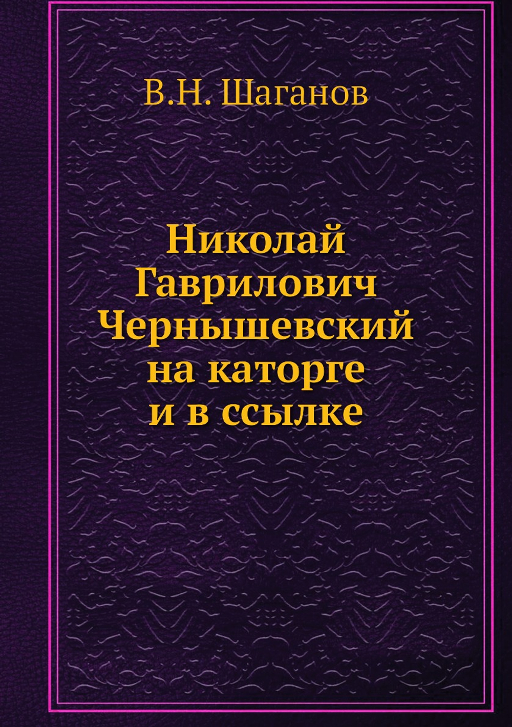 Николай Гаврилович Чернышевский на каторге и в ссылке | В.Н. Шаганов; Э.К. Пекарский