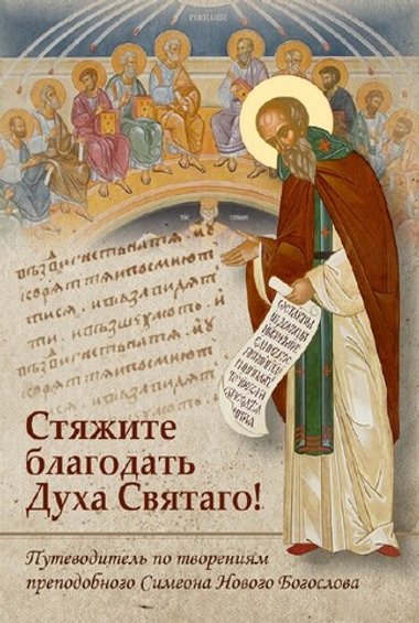 Стяжите благодать Духа Святаго! Путеводитель по творениям  преподобного Симеона Нового Богослова