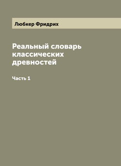 Реальный словарь классических древностей. Часть 1 | Любкер Фридрих