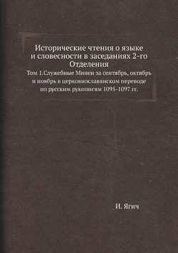 Исторические чтения о языке и словесности в заседаниях 2-го Отделения. Том 1.Служебные Минеи за сентябрь, октябрь и ноябрь в церковнославянском переводе по русским рукописям 1095-1097 гг. | И. Ягич