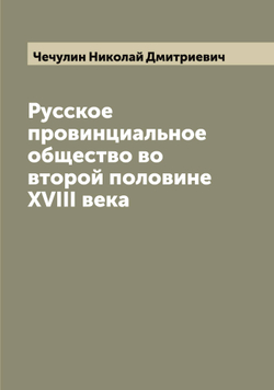 Русское провинциальное общество во второй половине XVIII века | Чечулин Николай Дмитриевич