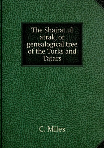 The Shajrat ul atrak, or genealogical tree of the Turks and Tatars | C. Miles