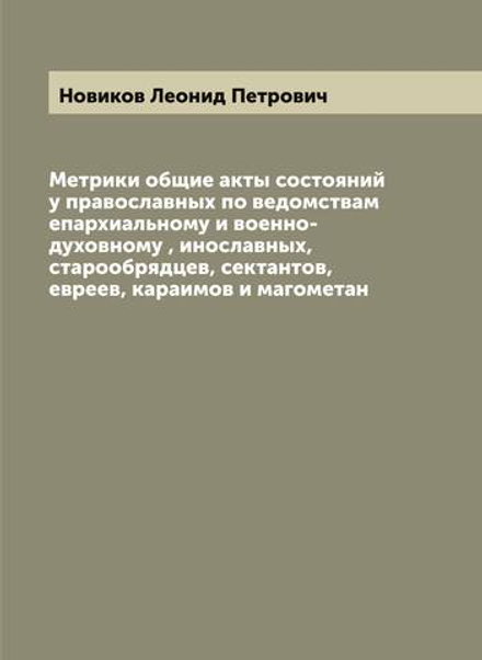 Метрики общие акты состояний у православных по ведомствам епархиальному и военно-духовному , инославных, старообрядцев, сектантов, евреев, караимов и магометан | Новиков Леонид Петрович