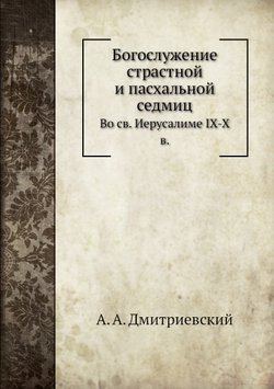 Богослужение страстной и пасхальной седмиц. во святом Иерусалиме IX-X в | А.А. Дмитриевский