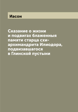 Сказание о жизни и подвигах блаженныя памяти старца схи-архимандрита Илиодора, подвизавшагося в Глинской пустыни | Иасон