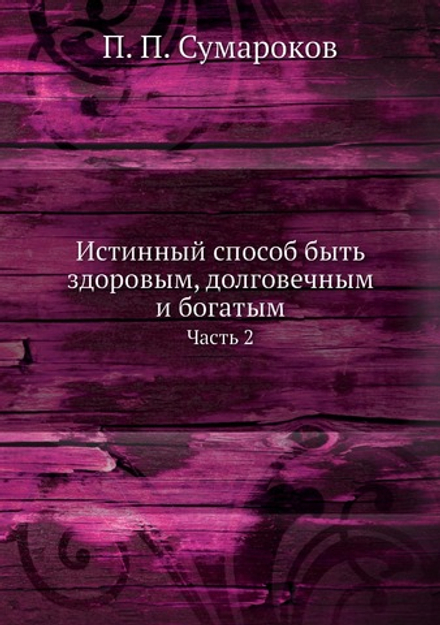 Истинный способ быть здоровым, долговечным и богатым. Часть 2 | П. П. Сумароков