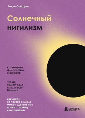 Солнечный нигилизм. Как отказ от поиска смысла может сделать нас по-настоящему счастливыми. Венди Сайфрет