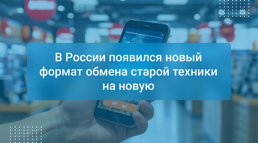В России появился новый формат обмена старой техники на новую