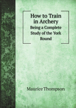 How to Train in Archery. Being a Complete Study of the York Round | Maurice Thompson
