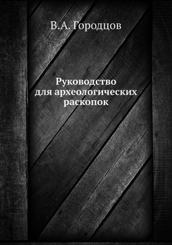 Руководство для археологических раскопок | В.А. Городцов