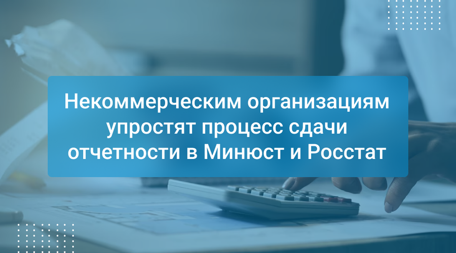 Некоммерческим организациям упростят процесс сдачи отчетности в Минюст и Росстат