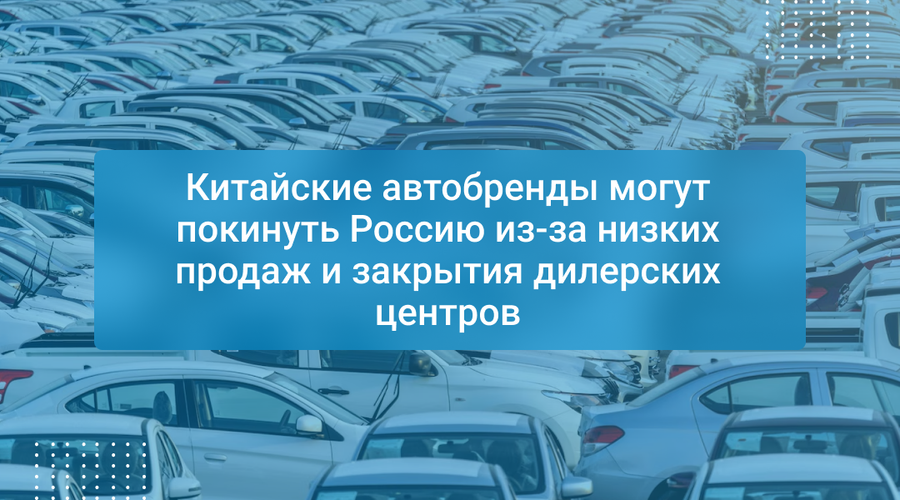 Китайские автобренды могут покинуть Россию из-за низких продаж и закрытия дилерских центров
