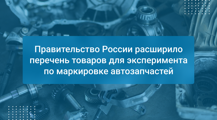 Правительство России расширило перечень товаров для эксперимента по маркировке автозапчастей