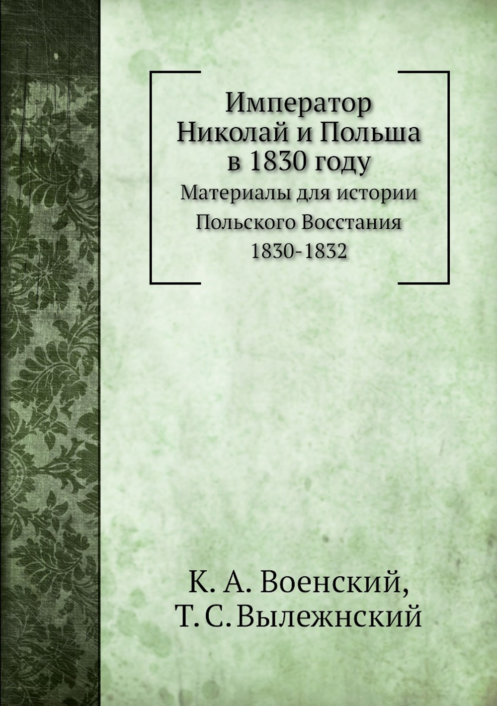 Император Николай и Польша в 1830 году. Материалы для истории Польского Восстания 1830-1832 | К. А. Военский; Т. С. Вылежнский