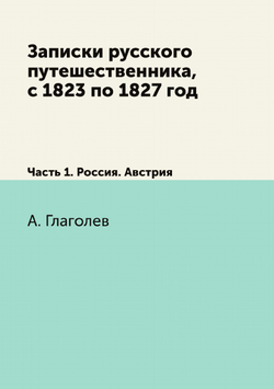 Записки русского путешественника, с 1823 по 1827 год. Часть 1. Россия. Австрия | А. Глаголев
