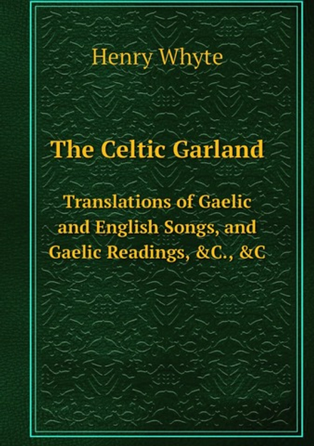 The Celtic Garland. Translations of Gaelic and English Songs, and Gaelic Readings, &C., &C | Henry Whyte