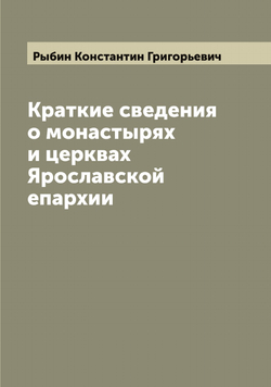 Краткие сведения о монастырях и церквах Ярославской епархии | Рыбин Константин Григорьевич
