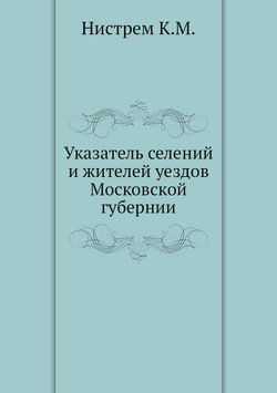 Указатель селений и жителей уездов Московской губернии | К.М. Нистрем