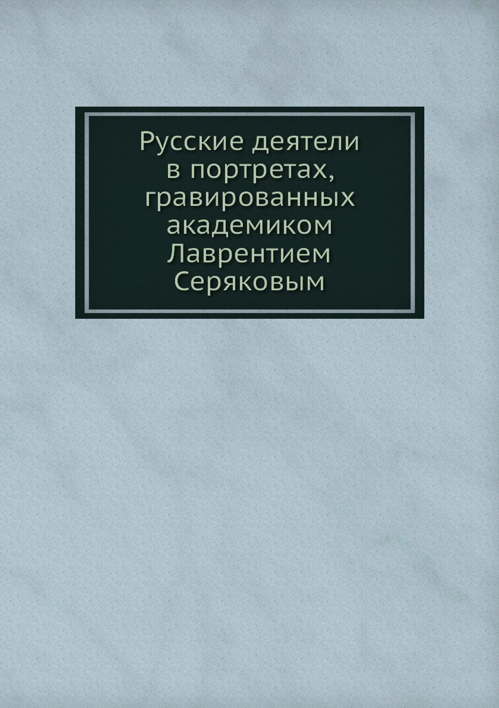 Русские деятели в портретах, гравированных академиком Лаврентием Серяковым | Нет автора