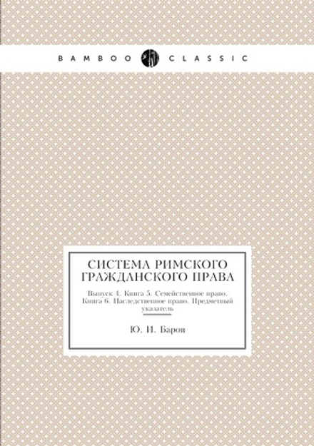 Система Римского гражданского права. Выпуск 4. Книга 5. Семейственное право. Книга 6. Наследственное право. Предметный указатель | Ю. И. Барон; Петражицкий Л. И.