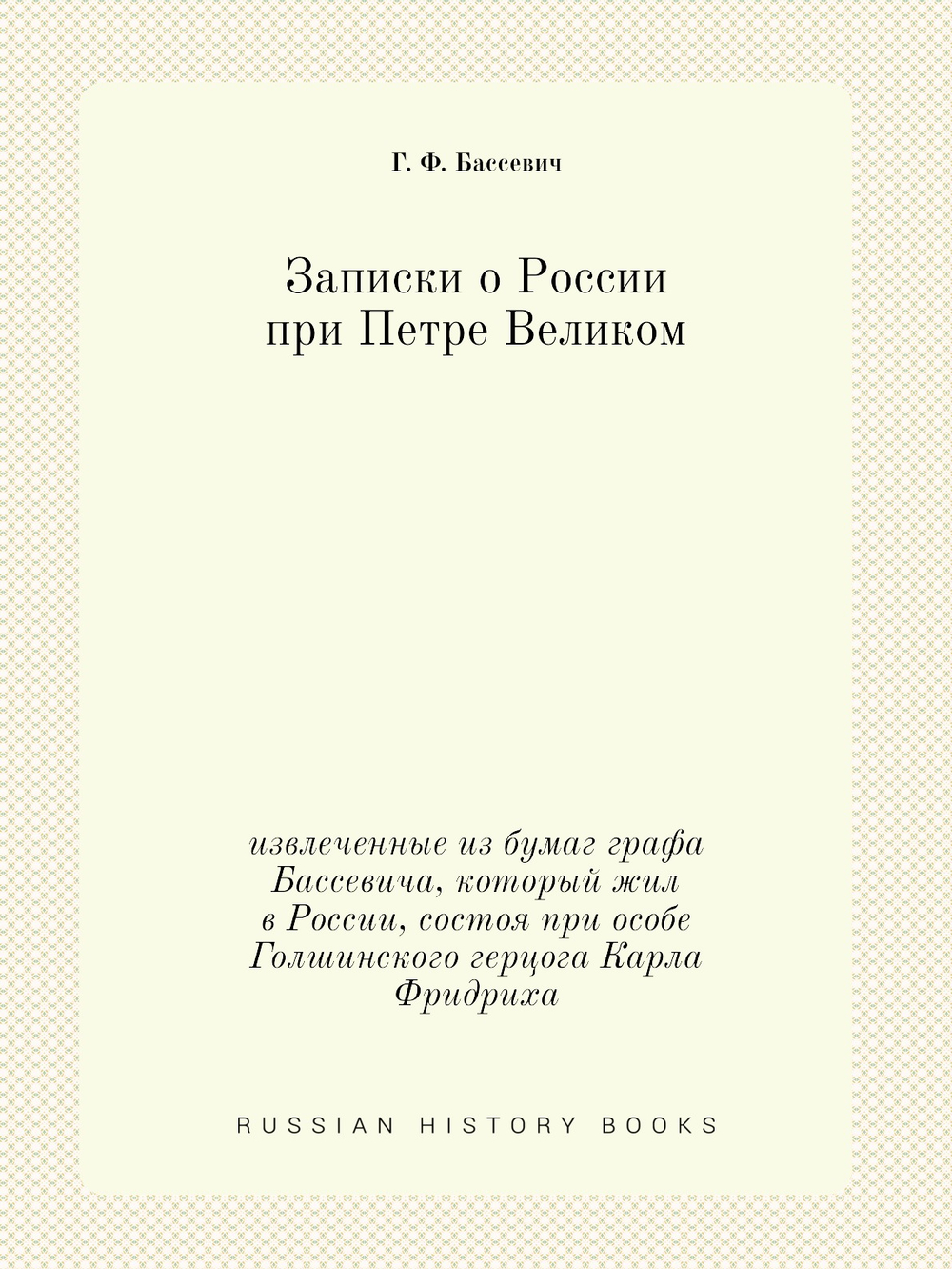 Записки о России при Петре Великом. извлеченные из бумаг графа Бассевича, который жил в России, состоя при особе Голшинского герцога Карла Фридриха | Г. Ф. Бассевич