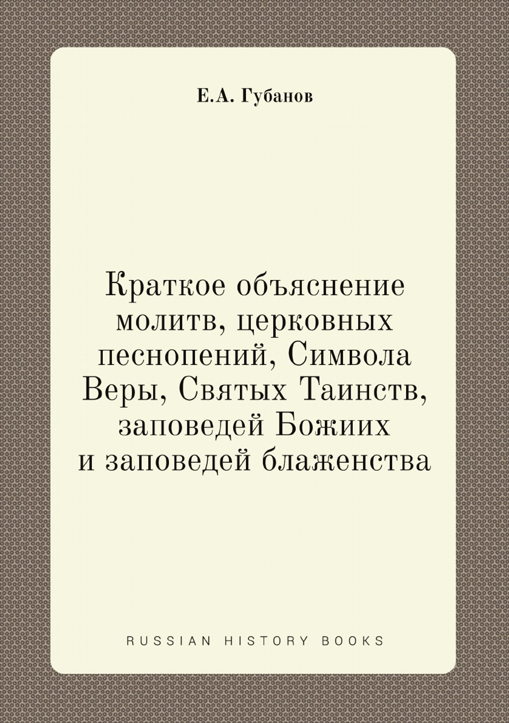 Краткое объяснение молитв, церковных песнопений, Символа Веры, Святых Таинств, заповедей Божиих и заповедей блаженства | Е.А. Губанов