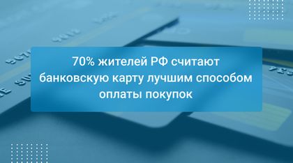 70% жителей РФ считают банковскую карту лучшим способом оплаты покупок