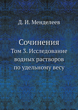 Сочинения. Том 3. Исследование водных растворов по удельному весу | Д. И. Менделеев
