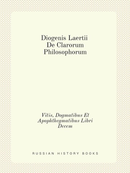 Diogenis Laertii De Clarorum Philosophorum Vitis, Dogmatibus Et Apophthegmatibus Libri Decem | Diogenes Laertius