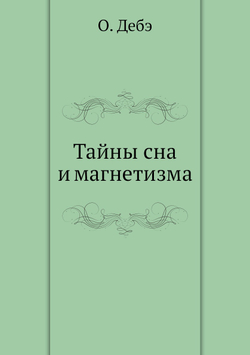 Тайны сна и магнетизма, или толкование явлений царства незримого мира. пророческих снов, видений духов, обманов, чувств, чернокнижия, колдовства, магии, ясновидений, предчувствий и пр. | О. Дебэ