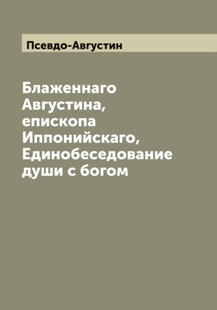 Блаженнаго Августина, епископа Иппонийскаго, Единобеседование души с богом | Псевдо-Августин