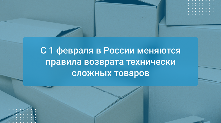 С 1 февраля в России меняются правила возврата технически сложных товаров