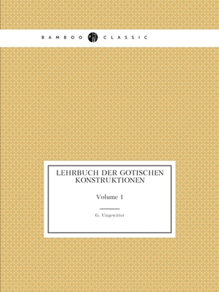 Lehrbuch Der Gotischen Konstruktionen. Volume 1 | G. Ungewitter