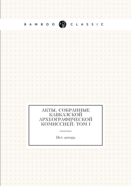 Акты, собранные Кавказской археографической комиссией: Том I | Нет автора