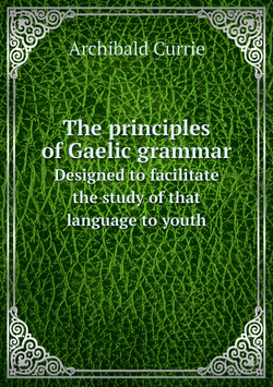 The principles of Gaelic grammar. Designed to facilitate the study of that language to youth | Archibald Currie