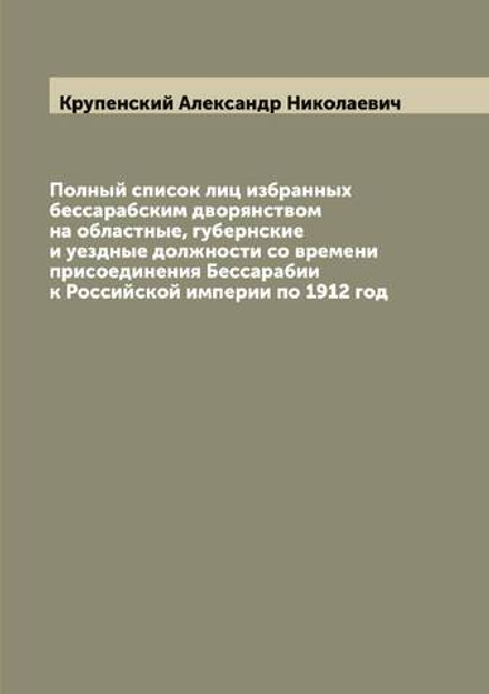 Полный список лиц избранных бессарабским дворянством на областные, губернские и уездные должности со времени присоединения Бессарабии к Российской империи по 1912 год | Крупенский Александр Николаевич