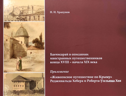 Бахчисарай в описаниях иностранных путешественников конца XVIII – начала XIX века. Приложение: «Живописное путешествие по Крыму» Реджинальда Хебера и Роберта-Уильяма Хея