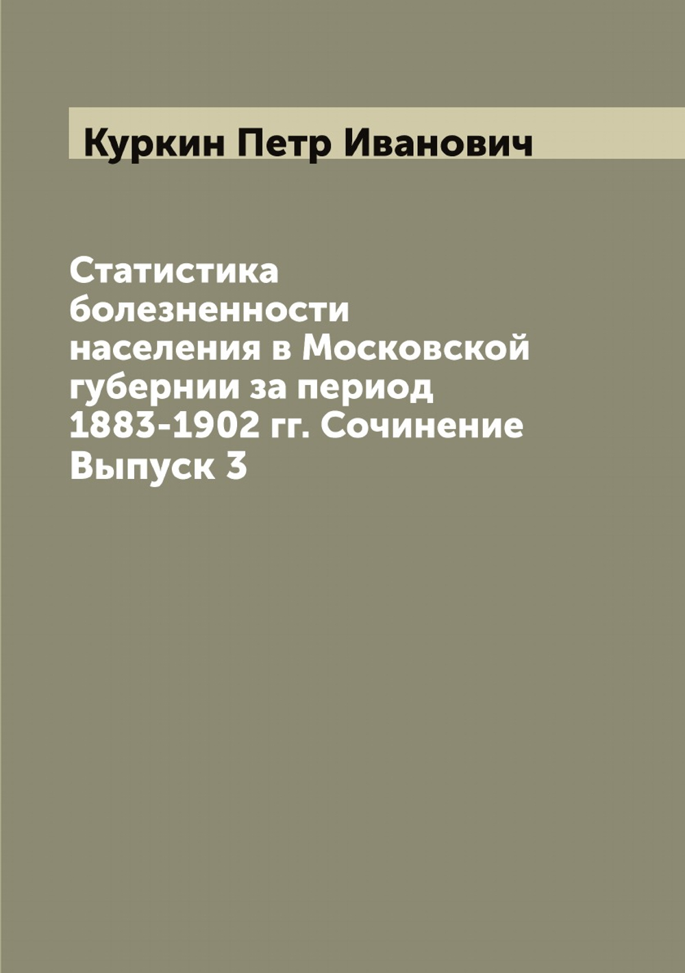 Статистика болезненности населения в Московской губернии за период 1883-1902 гг. Сочинение. Выпуск 3 | Куркин Петр Иванович