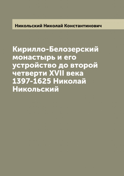 Кирилло-Белозерский монастырь и его устройство до второй четверти XVII века 1397-1625 Николай Никольский | Никольский Николай Константинович