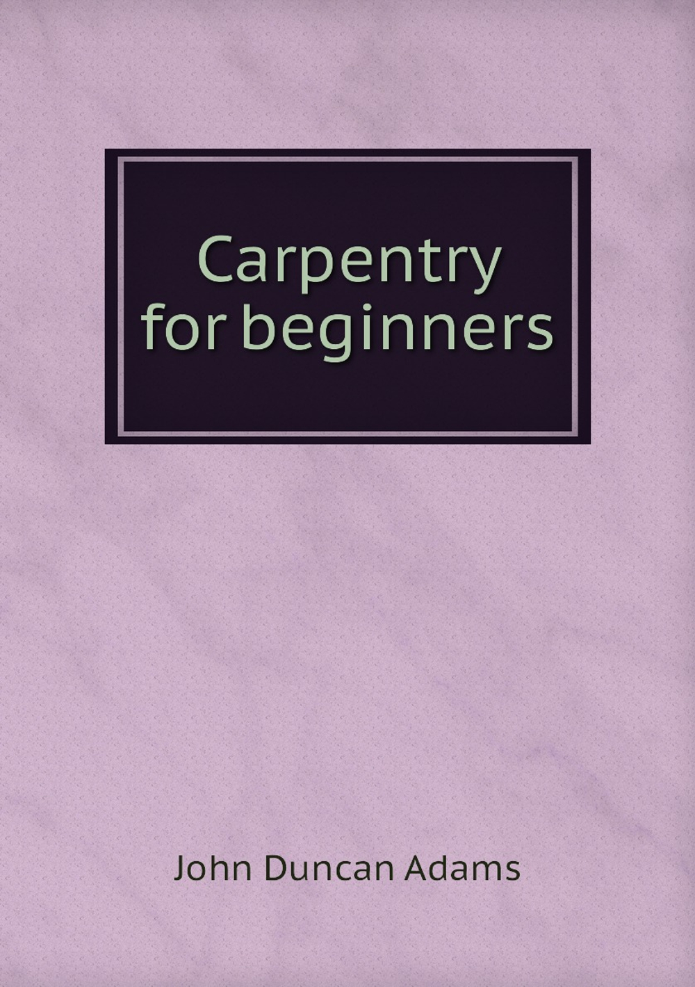 Carpentry for beginners | John Duncan Adams