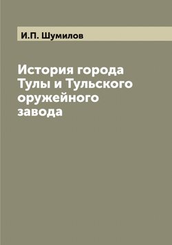 История города Тулы и Тульского оружейного завода | И.П. Шумилов