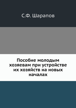 Пособие молодым хозяевам при устройстве их хозяйств на новых началах | С.Ф. Шарапов