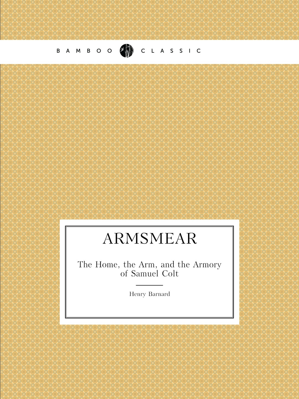 Armsmear:. The Home, the Arm, and the Armory of Samuel Colt | Henry Barnard