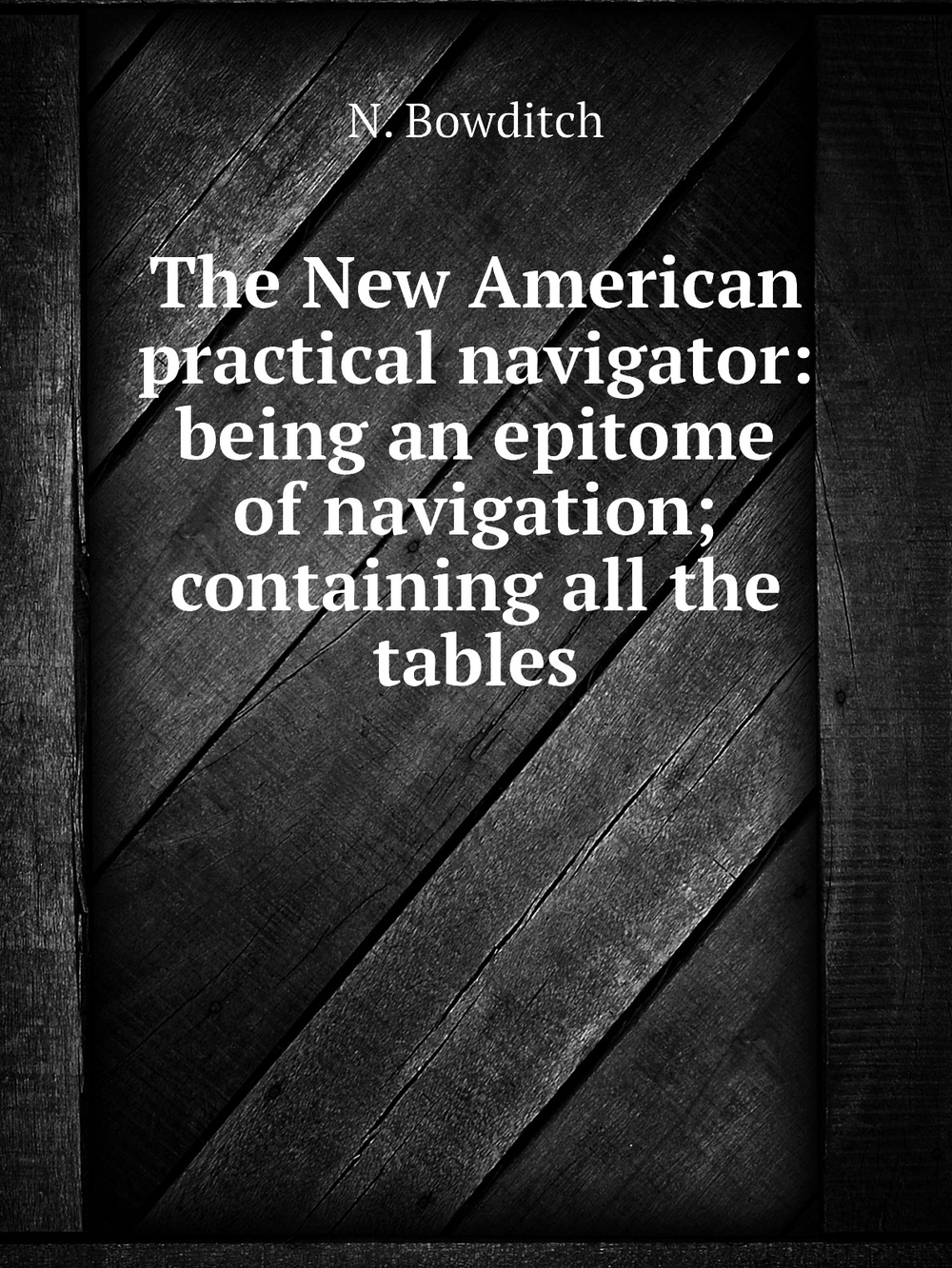 The New American practical navigator: being an epitome of navigation; containing all the tables | N. Bowditch