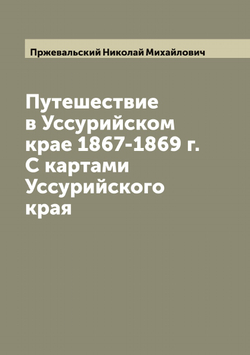 Путешествие в Уссурийском крае 1867-1869 г. С картами Уссурийского края | Пржевальский Николай Михайлович