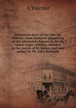 Plantation diary of the late Mr. Valcour Aime, formerly proprietor of the plantation known as the St. James sugar refinery, situated in the parish of St. James, and now owned by Mr. John Burnside | A.Valcour