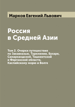 Россия в Средней Азии. Том 2. Очерки путешествия по Закавказью, Туркмении, Бухаре, Самаркандской, Ташкентской и Ферганской области, Каспийскому морю и Волге | Марков Евгений Львович