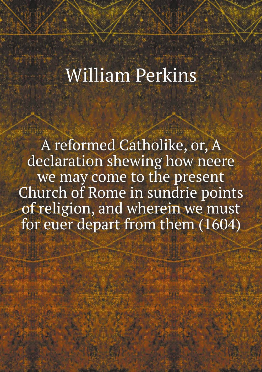 A reformed Catholike, or, A declaration shewing how neere we may come to the present Church of Rome in sundrie points of religion, and wherein we must for euer depart from them (1604) | William Perkins